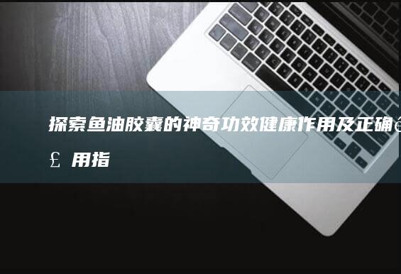 探索鱼油胶囊的神奇功效：健康作用及正确食用指南